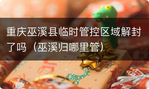 重庆巫溪县临时管控区域解封了吗（巫溪归哪里管）