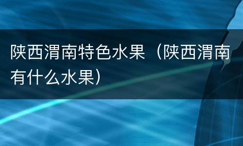 陕西渭南特色水果（陕西渭南有什么水果）