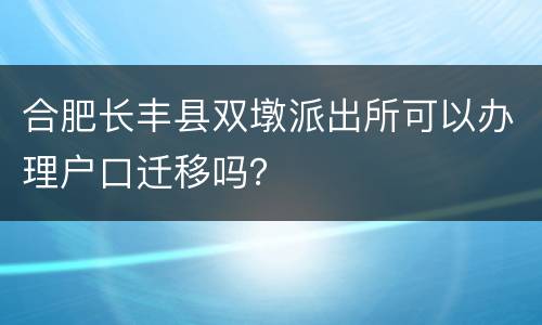 合肥长丰县双墩派出所可以办理户口迁移吗？