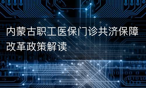 内蒙古职工医保门诊共济保障改革政策解读