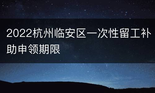 2022杭州临安区一次性留工补助申领期限