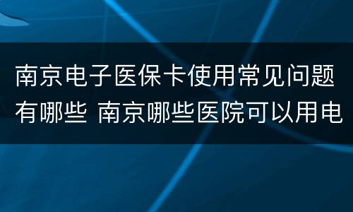 南京电子医保卡使用常见问题有哪些 南京哪些医院可以用电子医保卡