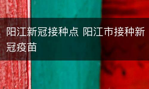 阳江新冠接种点 阳江市接种新冠疫苗