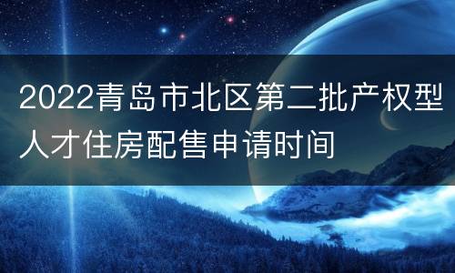 2022青岛市北区第二批产权型人才住房配售申请时间