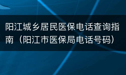 阳江城乡居民医保电话查询指南（阳江市医保局电话号码）