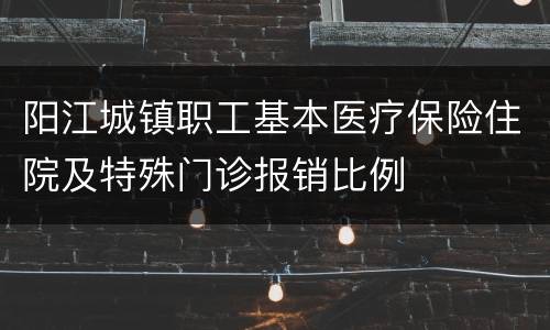 阳江城镇职工基本医疗保险住院及特殊门诊报销比例