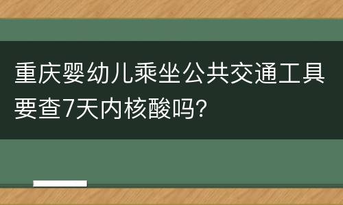 重庆婴幼儿乘坐公共交通工具要查7天内核酸吗？