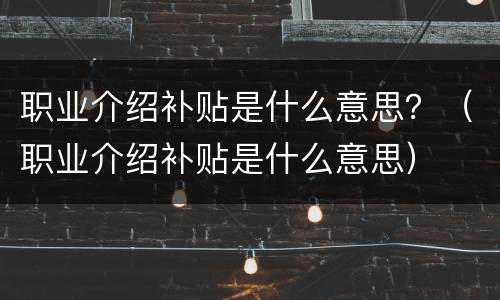 职业介绍补贴是什么意思？（职业介绍补贴是什么意思）