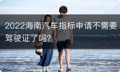 2022海南汽车指标申请不需要驾驶证了吗？