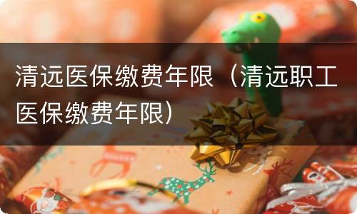 清远医保缴费年限（清远职工医保缴费年限）