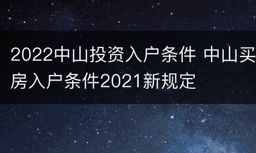 2022中山投资入户条件 中山买房入户条件2021新规定
