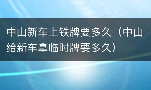 中山新车上铁牌要多久（中山给新车拿临时牌要多久）