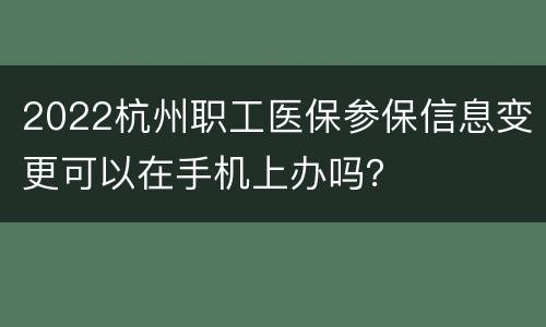 2022杭州职工医保参保信息变更可以在手机上办吗？