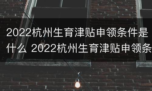 2022杭州生育津贴申领条件是什么 2022杭州生育津贴申领条件是什么呢