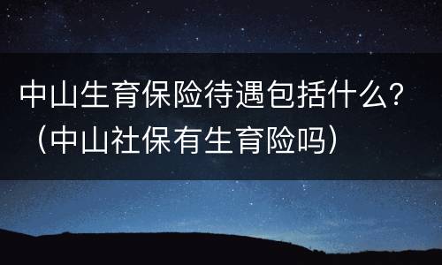 中山生育保险待遇包括什么？（中山社保有生育险吗）
