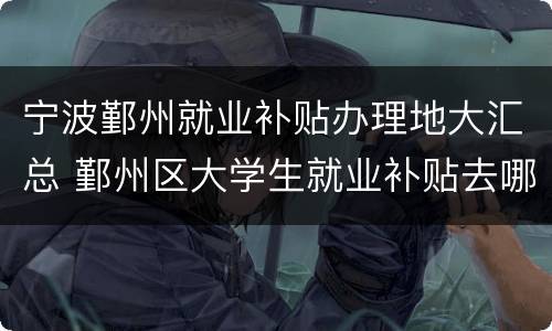 宁波鄞州就业补贴办理地大汇总 鄞州区大学生就业补贴去哪办理