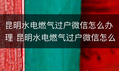 昆明水电燃气过户微信怎么办理 昆明水电燃气过户微信怎么办理手续