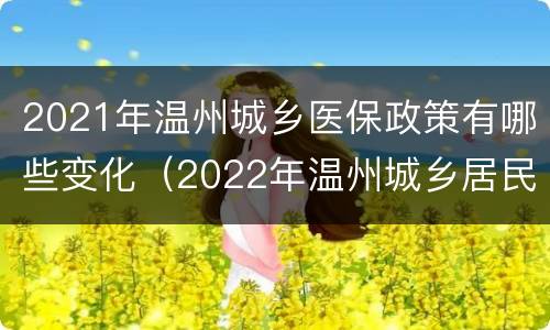 2021年温州城乡医保政策有哪些变化（2022年温州城乡居民医疗保险）