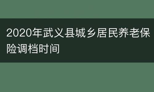 2020年武义县城乡居民养老保险调档时间