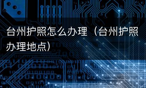 台州护照怎么办理（台州护照办理地点）