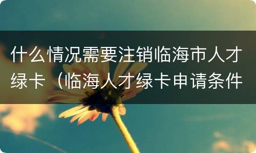 什么情况需要注销临海市人才绿卡（临海人才绿卡申请条件）