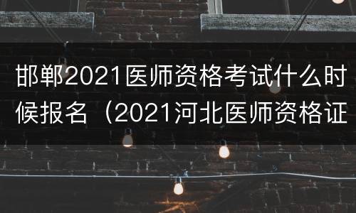 邯郸2021医师资格考试什么时候报名（2021河北医师资格证考试时间）