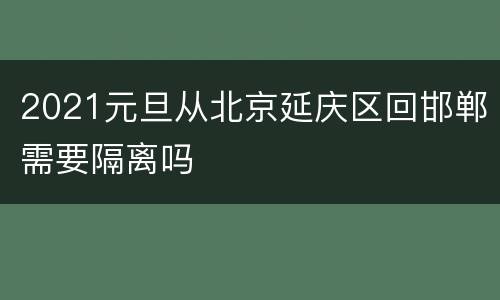 2021元旦从北京延庆区回邯郸需要隔离吗