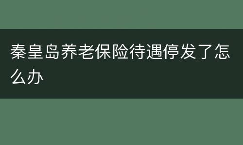 秦皇岛养老保险待遇停发了怎么办