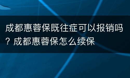成都惠蓉保既往症可以报销吗? 成都惠蓉保怎么续保