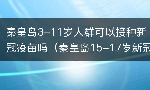 秦皇岛3-11岁人群可以接种新冠疫苗吗（秦皇岛15-17岁新冠疫苗接种）