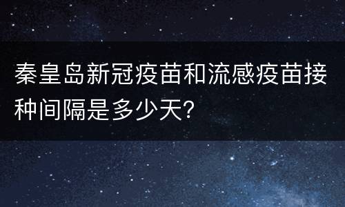 秦皇岛新冠疫苗和流感疫苗接种间隔是多少天？