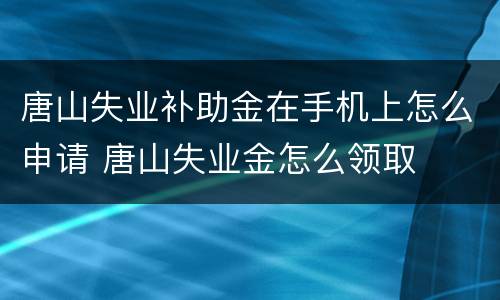 唐山失业补助金在手机上怎么申请 唐山失业金怎么领取