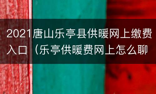 2021唐山乐亭县供暖网上缴费入口（乐亭供暖费网上怎么聊费缴费）