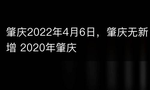 肇庆2022年4月6日，肇庆无新增 2020年肇庆