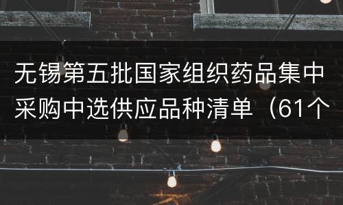 无锡第五批国家组织药品集中采购中选供应品种清单（61个品种）