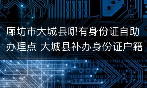 廊坊市大城县哪有身份证自助办理点 大城县补办身份证户籍室电话