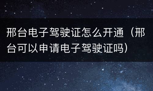 邢台电子驾驶证怎么开通（邢台可以申请电子驾驶证吗）