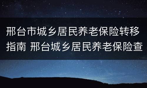 邢台市城乡居民养老保险转移指南 邢台城乡居民养老保险查询