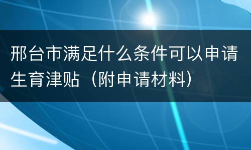 邢台市满足什么条件可以申请生育津贴（附申请材料）