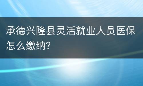 承德兴隆县灵活就业人员医保怎么缴纳？