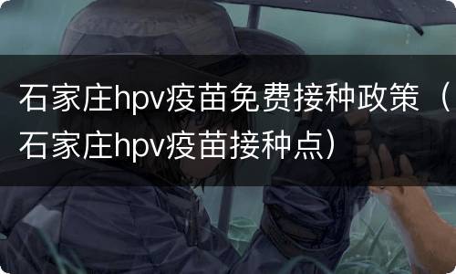 石家庄hpv疫苗免费接种政策（石家庄hpv疫苗接种点）