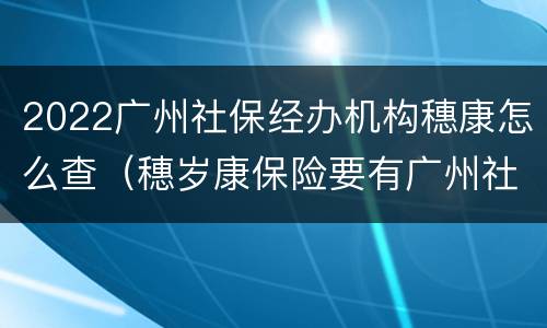 2022广州社保经办机构穗康怎么查（穗岁康保险要有广州社保）