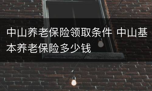 中山养老保险领取条件 中山基本养老保险多少钱