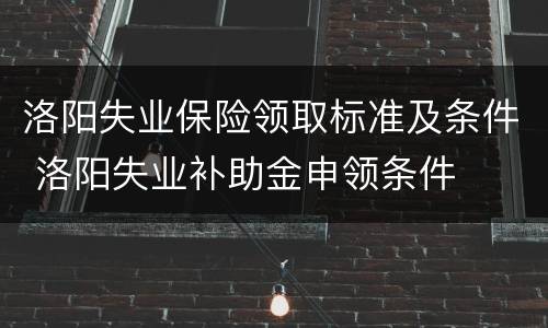 洛阳失业保险领取标准及条件 洛阳失业补助金申领条件