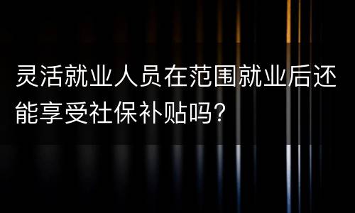 灵活就业人员在范围就业后还能享受社保补贴吗?