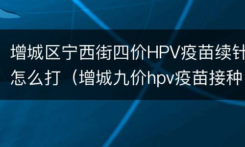增城区宁西街四价HPV疫苗续针怎么打（增城九价hpv疫苗接种点）