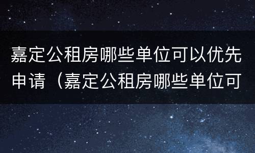 嘉定公租房哪些单位可以优先申请（嘉定公租房哪些单位可以优先申请摇号）