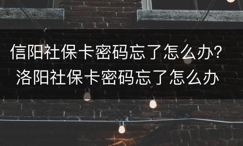 信阳社保卡密码忘了怎么办？ 洛阳社保卡密码忘了怎么办