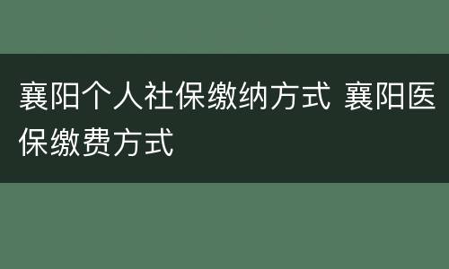襄阳个人社保缴纳方式 襄阳医保缴费方式