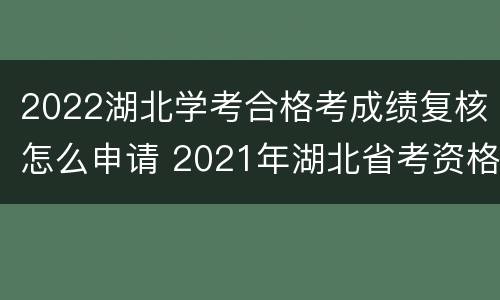 2022湖北学考合格考成绩复核怎么申请 2021年湖北省考资格复审